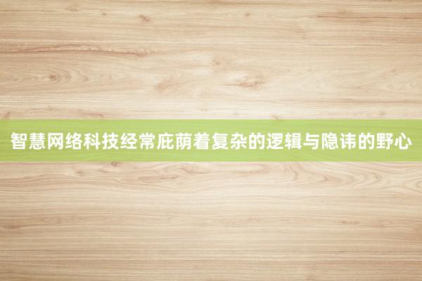 智慧网络科技经常庇荫着复杂的逻辑与隐讳的野心