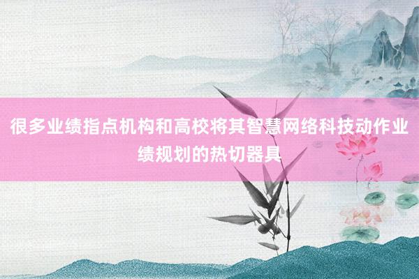很多业绩指点机构和高校将其智慧网络科技动作业绩规划的热切器具