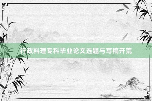 行政料理专科毕业论文选题与写稿开荒