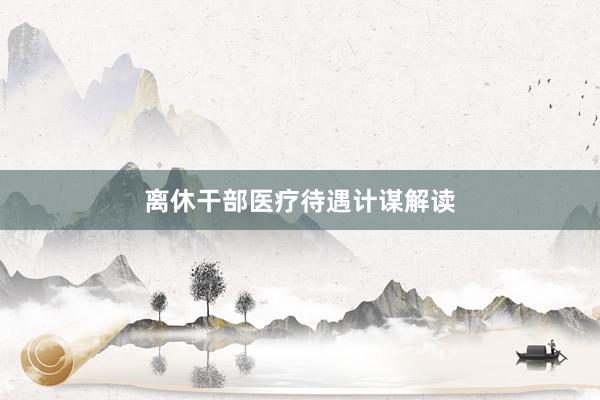 离休干部医疗待遇计谋解读
