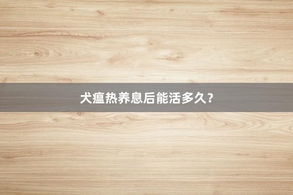 犬瘟热养息后能活多久？
