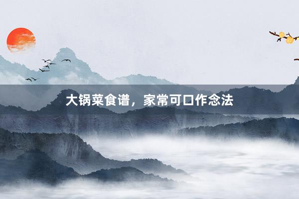 大锅菜食谱，家常可口作念法