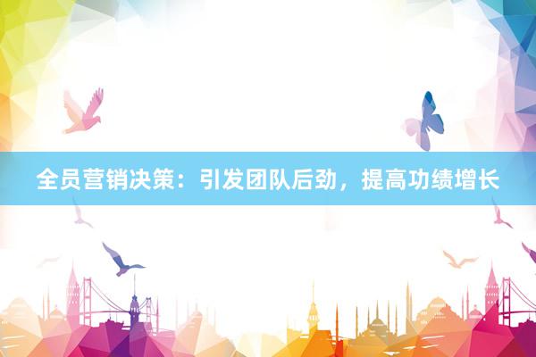 全员营销决策：引发团队后劲，提高功绩增长